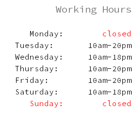  Working Hours Monday: closed Tuesday: 10am-20pm Wednesday: 10am-18pm Thursday: 10am-20pm Friday: 10am-20pm Saturday: 10am-18pm Sunday: closed 